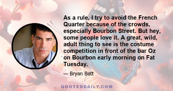 As a rule, I try to avoid the French Quarter because of the crowds, especially Bourbon Street. But hey, some people love it. A great, wild, adult thing to see is the costume competition in front of the bar Oz on Bourbon 