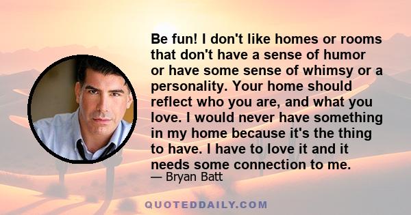 Be fun! I don't like homes or rooms that don't have a sense of humor or have some sense of whimsy or a personality. Your home should reflect who you are, and what you love. I would never have something in my home