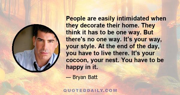 People are easily intimidated when they decorate their home. They think it has to be one way. But there's no one way. It's your way, your style. At the end of the day, you have to live there. It's your cocoon, your