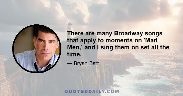 There are many Broadway songs that apply to moments on 'Mad Men,' and I sing them on set all the time.