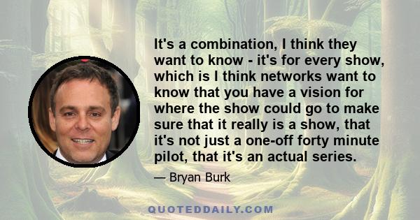 It's a combination, I think they want to know - it's for every show, which is I think networks want to know that you have a vision for where the show could go to make sure that it really is a show, that it's not just a