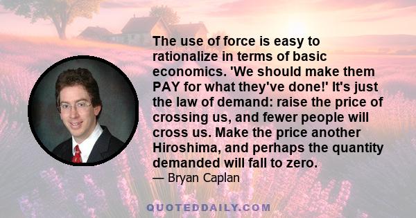 The use of force is easy to rationalize in terms of basic economics. 'We should make them PAY for what they've done!' It's just the law of demand: raise the price of crossing us, and fewer people will cross us. Make the 