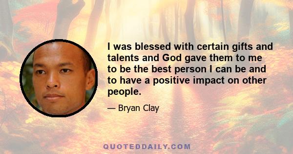 I was blessed with certain gifts and talents and God gave them to me to be the best person I can be and to have a positive impact on other people.