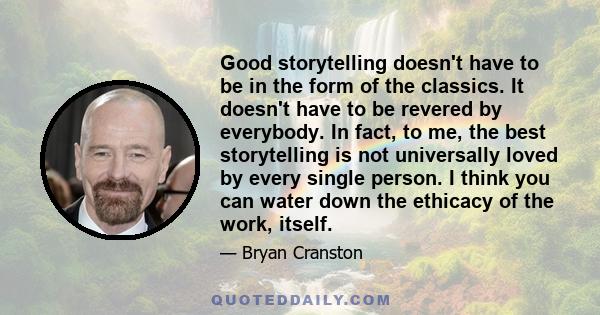 Good storytelling doesn't have to be in the form of the classics. It doesn't have to be revered by everybody. In fact, to me, the best storytelling is not universally loved by every single person. I think you can water