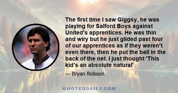 The first time I saw Giggsy, he was playing for Salford Boys against United's apprentices. He was thin and wiry but he just glided past four of our apprentices as if they weren't even there, then he put the ball in the