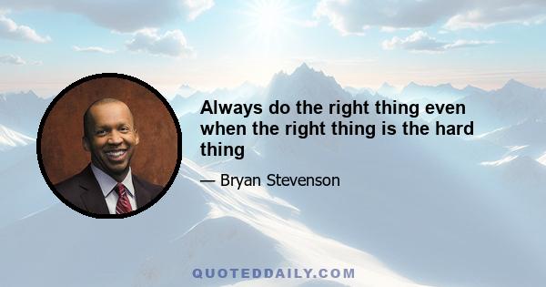 Always do the right thing even when the right thing is the hard thing