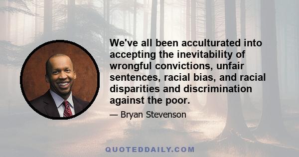 We've all been acculturated into accepting the inevitability of wrongful convictions, unfair sentences, racial bias, and racial disparities and discrimination against the poor.