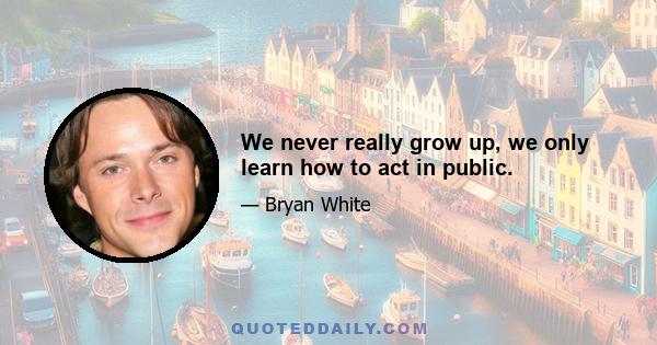 We never really grow up, we only learn how to act in public.