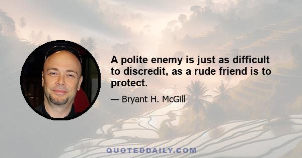 A polite enemy is just as difficult to discredit, as a rude friend is to protect.