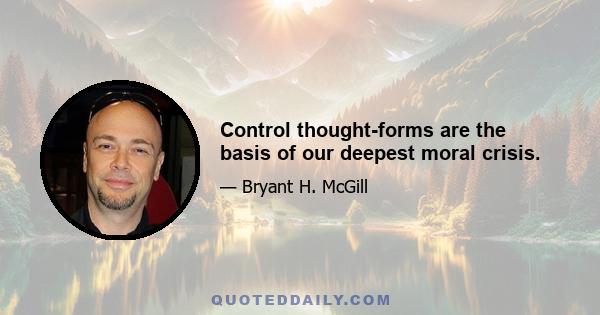 Control thought-forms are the basis of our deepest moral crisis.