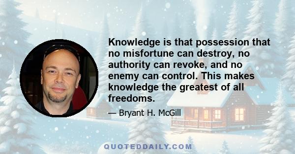 Knowledge is that possession that no misfortune can destroy, no authority can revoke, and no enemy can control. This makes knowledge the greatest of all freedoms.