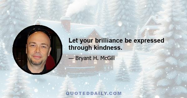 Let your brilliance be expressed through kindness.