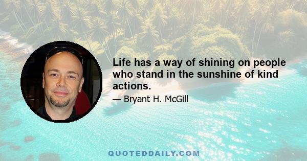 Life has a way of shining on people who stand in the sunshine of kind actions.