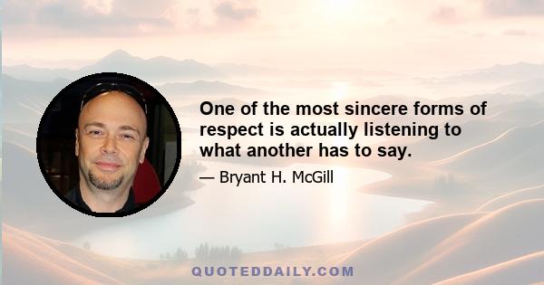 One of the most sincere forms of respect is actually listening to what another has to say.