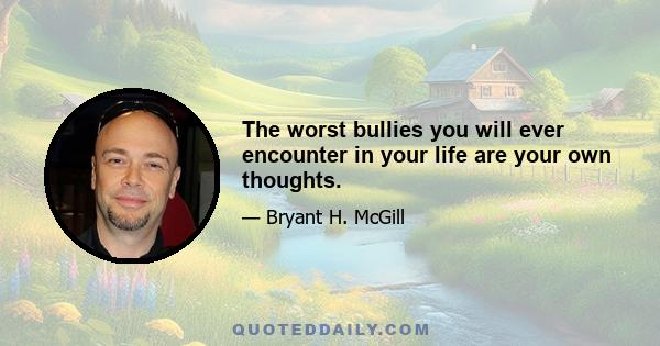 The worst bullies you will ever encounter in your life are your own thoughts.