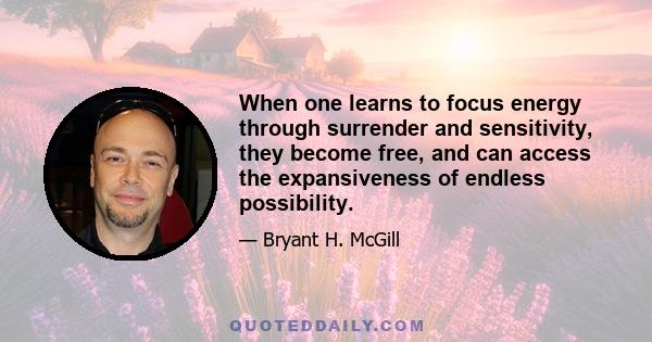 When one learns to focus energy through surrender and sensitivity, they become free, and can access the expansiveness of endless possibility.