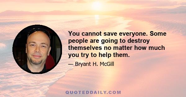 You cannot save everyone. Some people are going to destroy themselves no matter how much you try to help them.