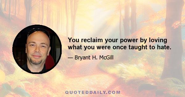 You reclaim your power by loving what you were once taught to hate.