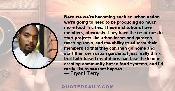 Because we're becoming such an urban nation, we're going to need to be producing so much more food in cities. These institutions have members, obviously. They have the resources to start projects like urban farms and