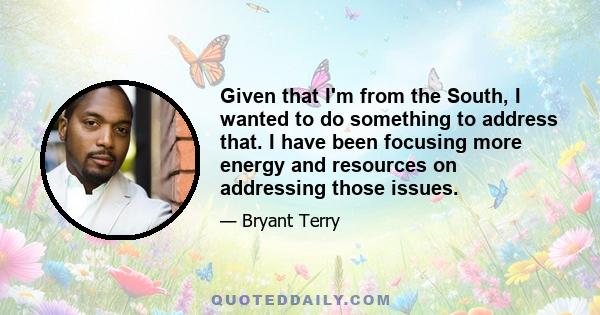 Given that I'm from the South, I wanted to do something to address that. I have been focusing more energy and resources on addressing those issues.