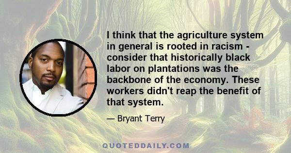 I think that the agriculture system in general is rooted in racism - consider that historically black labor on plantations was the backbone of the economy. These workers didn't reap the benefit of that system.