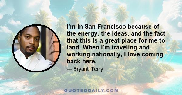 I'm in San Francisco because of the energy, the ideas, and the fact that this is a great place for me to land. When I'm traveling and working nationally, I love coming back here.