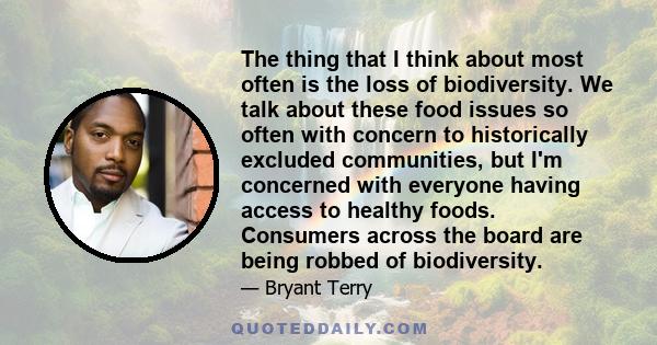 The thing that I think about most often is the loss of biodiversity. We talk about these food issues so often with concern to historically excluded communities, but I'm concerned with everyone having access to healthy