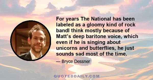 For years The National has been labeled as a gloomy kind of rock bandI think mostly because of Matt’s deep baritone voice, which even if he is singing about unicorns and butterflies, he just sounds sad most of the time.