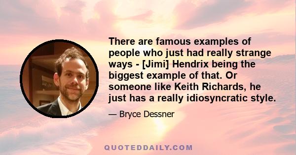 There are famous examples of people who just had really strange ways - [Jimi] Hendrix being the biggest example of that. Or someone like Keith Richards, he just has a really idiosyncratic style.