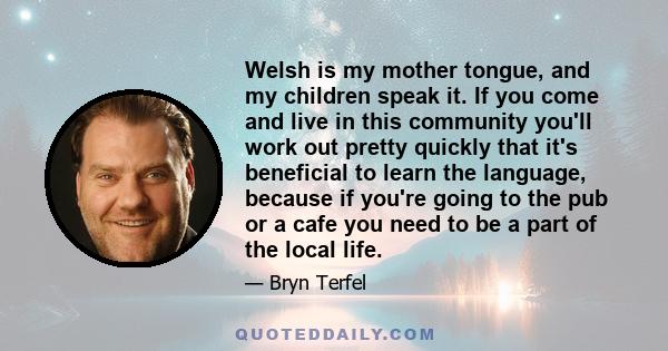 Welsh is my mother tongue, and my children speak it. If you come and live in this community you'll work out pretty quickly that it's beneficial to learn the language, because if you're going to the pub or a cafe you