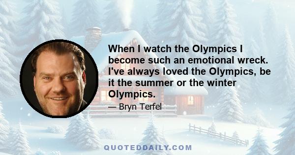 When I watch the Olympics I become such an emotional wreck. I've always loved the Olympics, be it the summer or the winter Olympics.