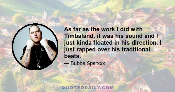 As far as the work I did with Timbaland, it was his sound and I just kinda floated in his direction. I just rapped over his traditional beats.