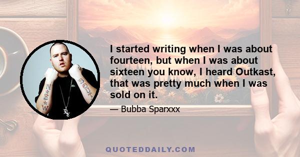 I started writing when I was about fourteen, but when I was about sixteen you know, I heard Outkast, that was pretty much when I was sold on it.