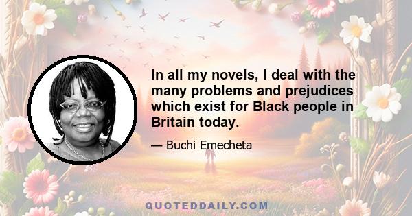 In all my novels, I deal with the many problems and prejudices which exist for Black people in Britain today.