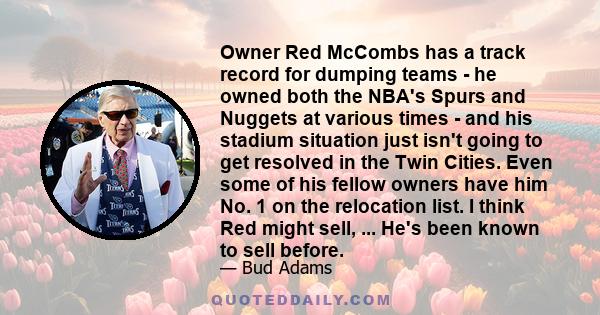 Owner Red McCombs has a track record for dumping teams - he owned both the NBA's Spurs and Nuggets at various times - and his stadium situation just isn't going to get resolved in the Twin Cities. Even some of his