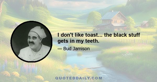 I don't like toast... the black stuff gets in my teeth.