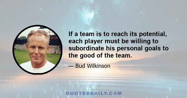 If a team is to reach its potential, each player must be willing to subordinate his personal goals to the good of the team.