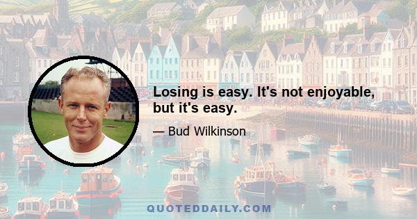 Losing is easy. It's not enjoyable, but it's easy.