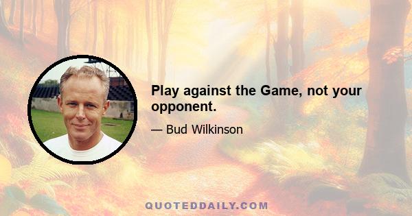 Play against the Game, not your opponent.