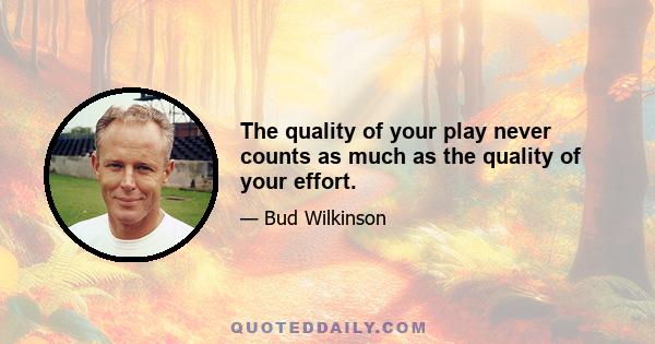 The quality of your play never counts as much as the quality of your effort.