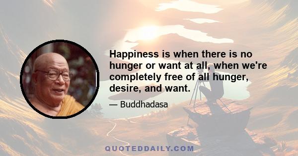 Happiness is when there is no hunger or want at all, when we're completely free of all hunger, desire, and want.