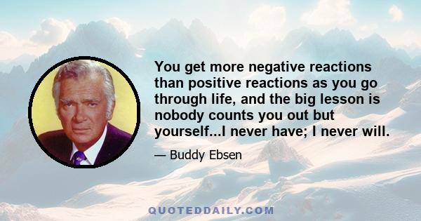 You get more negative reactions than positive reactions as you go through life, and the big lesson is nobody counts you out but yourself...I never have; I never will.