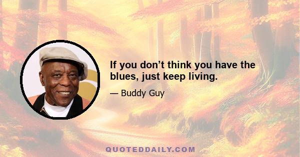 If you don’t think you have the blues, just keep living.