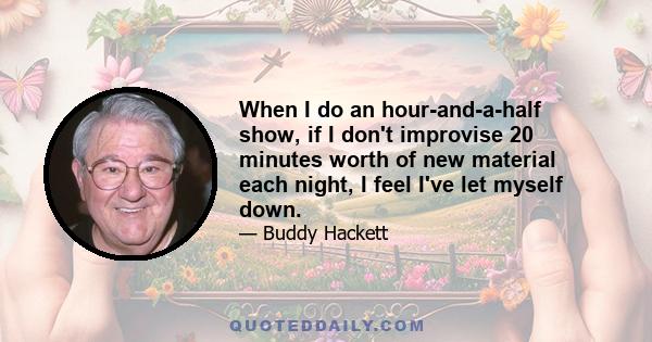 When I do an hour-and-a-half show, if I don't improvise 20 minutes worth of new material each night, I feel I've let myself down.