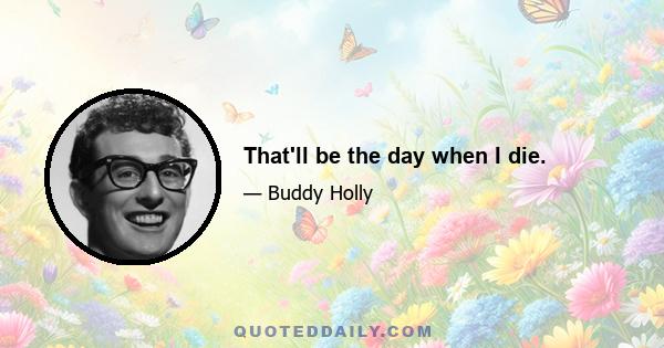 That'll be the day when I die.