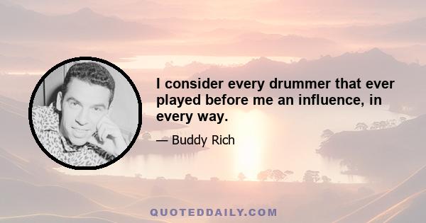 I consider every drummer that ever played before me an influence, in every way.