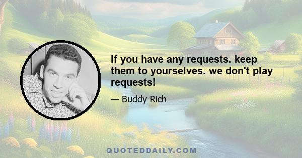 If you have any requests. keep them to yourselves. we don't play requests!