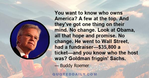 You want to know who owns America? A few at the top. And they've got one thing on their mind. No change. Look at Obama, all that hope and promise. No change. He went to Wall Street, had a fundraiser—$35,800 a ticket—and 