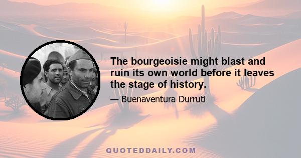 The bourgeoisie might blast and ruin its own world before it leaves the stage of history.