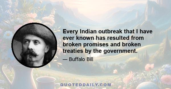 Every Indian outbreak that I have ever known has resulted from broken promises and broken treaties by the government.